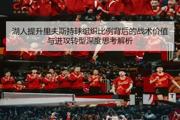 湖人提升里夫斯持球组织比例背后的战术价值与进攻转型深度思考解析