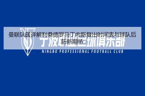 曼联队医详解利桑德罗马丁内斯复出时间表与球队后防新期待