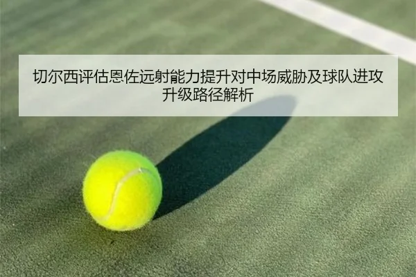 切尔西评估恩佐远射能力提升对中场威胁及球队进攻升级路径解析