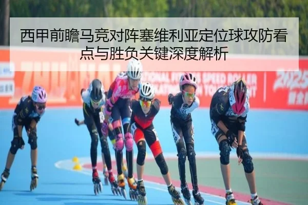 西甲前瞻马竞对阵塞维利亚定位球攻防看点与胜负关键深度解析