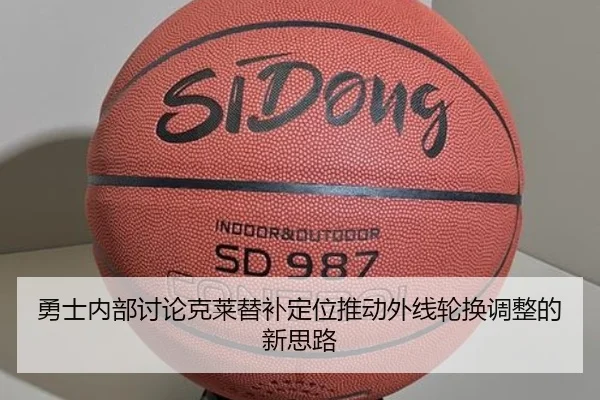 勇士内部讨论克莱替补定位推动外线轮换调整的新思路