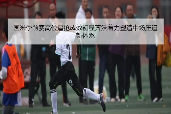 国米季前赛高位逼抢成效初显齐沃着力塑造中场压迫新体系